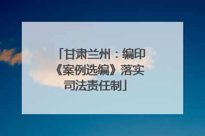 甘肃兰州：编印《案例选编》落实司法责任制