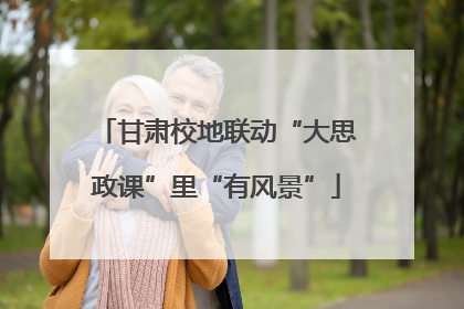 甘肃校地联动“大思政课”里“有风景”