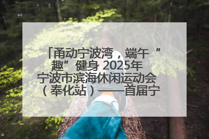 甬动宁波湾，端午“趣”健身 2025年宁波市滨海休闲运动会（奉化站）——首届宁波湾海洋运动会盛