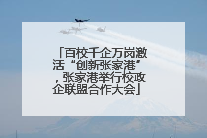 百校千企万岗激活“创新张家港”，张家港举行校政企联盟合作大会