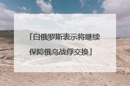 白俄罗斯表示将继续保障俄乌战俘交换