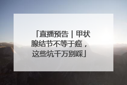 直播预告｜甲状腺结节不等于癌，这些坑千万别踩