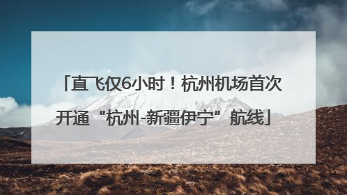 直飞仅6小时！杭州机场首次开通“杭州-新疆伊宁”航线