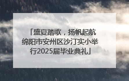盛夏踏歌，扬帆起航 绵阳市安州区沙汀实小举行2025届毕业典礼