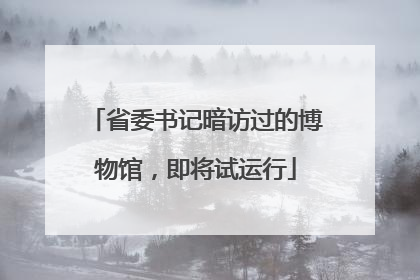 省委书记暗访过的博物馆，即将试运行