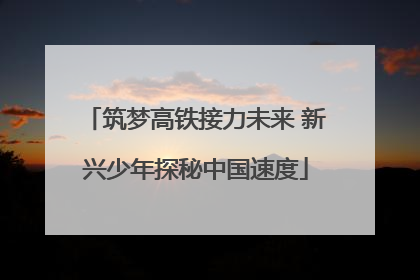 筑梦高铁接力未来 新兴少年探秘中国速度
