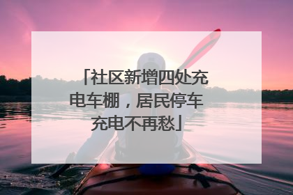 社区新增四处充电车棚，居民停车充电不再愁