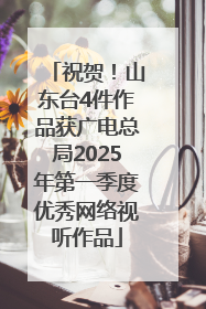 祝贺！山东台4件作品获广电总局2025年第一季度优秀网络视听作品