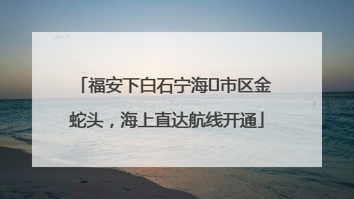 福安下白石宁海⇆市区金蛇头，海上直达航线开通