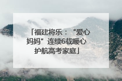 福建将乐：“爱心妈妈”连续6载暖心护航高考家庭