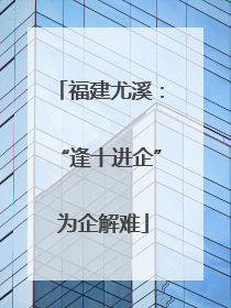福建尤溪：“逢十进企” 为企解难