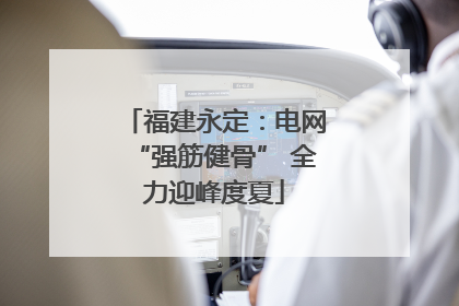 福建永定：电网“强筋健骨” 全力迎峰度夏