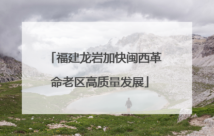 福建龙岩加快闽西革命老区高质量发展