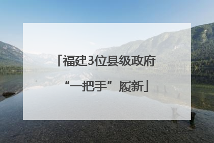 福建3位县级政府“一把手”履新