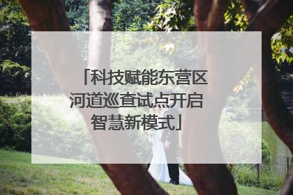科技赋能东营区河道巡查试点开启智慧新模式
