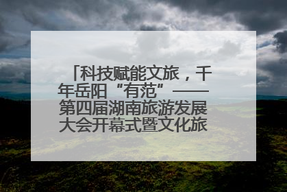 科技赋能文旅，千年岳阳“有范”——第四届湖南旅游发展大会开幕式暨文化旅游推介会侧记