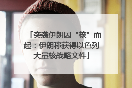 突袭伊朗因“核”而起：伊朗称获得以色列大量核战略文件