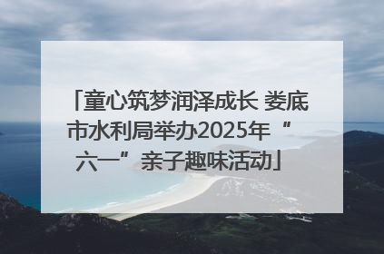 童心筑梦润泽成长 娄底市水利局举办2025年“六一”亲子趣味活动