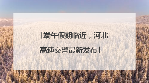 端午假期临近，河北高速交警最新发布