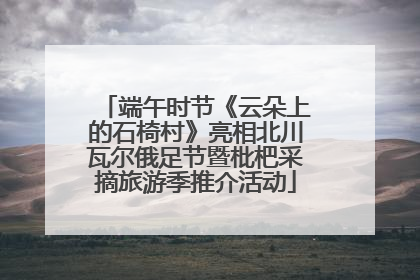 端午时节《云朵上的石椅村》亮相北川瓦尔俄足节暨枇杷采摘旅游季推介活动