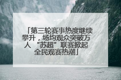 第三轮赛事热度继续攀升，场均观众突破万人 “苏超”联赛掀起全民观赛热潮
