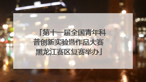 第十一届全国青年科普创新实验暨作品大赛黑龙江赛区复赛举办