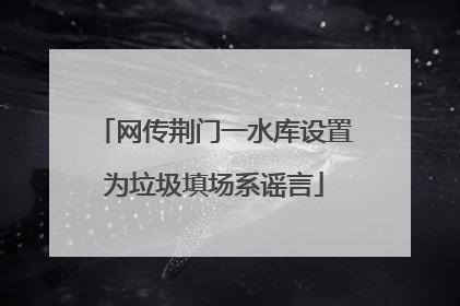 网传荆门一水库设置为垃圾填场系谣言