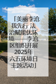 美丽李沧我先行 法治赋能优环境——李沧区组织开展2025年六五环境日主题活动