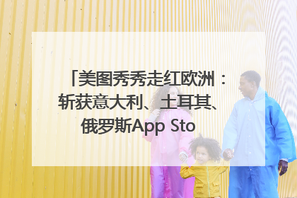美图秀秀走红欧洲：斩获意大利、土耳其、俄罗斯App Store分类榜第一