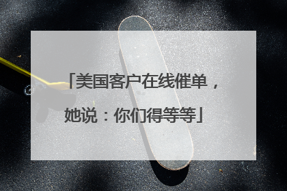 美国客户在线催单，她说：你们得等等