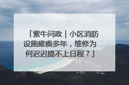 紫牛问政｜小区消防设施瘫痪多年，维修为何迟迟提不上日程？