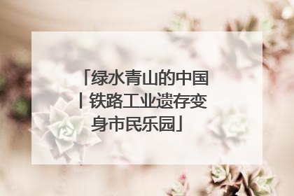 绿水青山的中国丨铁路工业遗存变身市民乐园