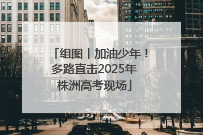 组图丨加油少年！多路直击2025年株洲高考现场