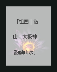 组图｜衡山：太极神韵融山水