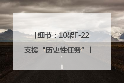 细节：10架F-22支援“历史性任务”