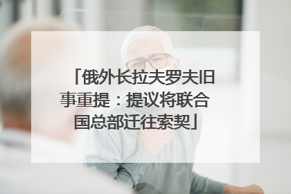 俄外长拉夫罗夫旧事重提：提议将联合国总部迁往索契