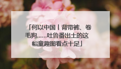 何以中国丨背带裤、卷毛狗……吐鲁番出土的这幅童趣图看点十足