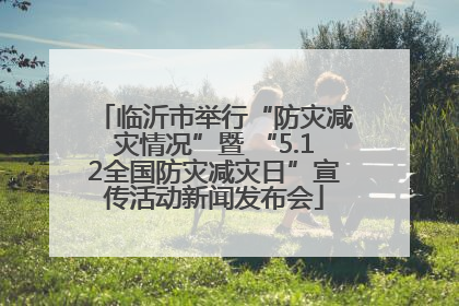 临沂市举行“防灾减灾情况”暨 “5.12全国防灾减灾日”宣传活动新闻发布会
