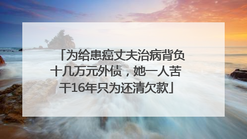 为给患癌丈夫治病背负十几万元外债，她一人苦干16年只为还清欠款