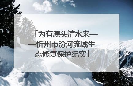 为有源头清水来——忻州市汾河流域生态修复保护纪实