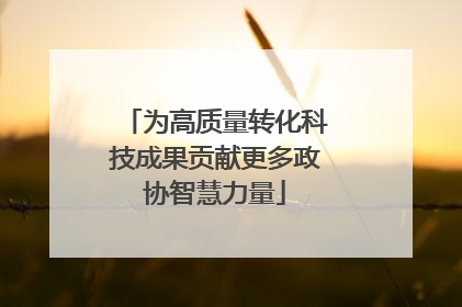 为高质量转化科技成果贡献更多政协智慧力量