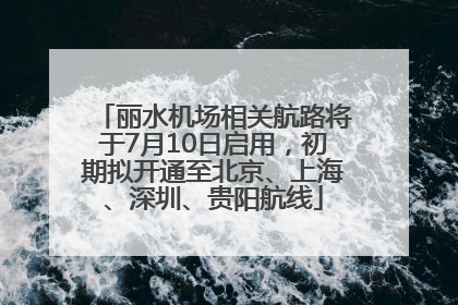 丽水机场相关航路将于7月10日启用，初期拟开通至北京、上海、深圳、贵阳航线