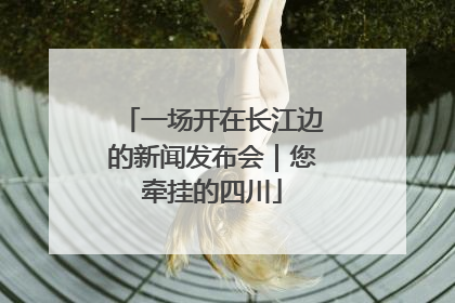 一场开在长江边的新闻发布会｜您牵挂的四川