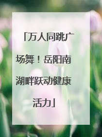 万人同跳广场舞！岳阳南湖畔跃动健康活力