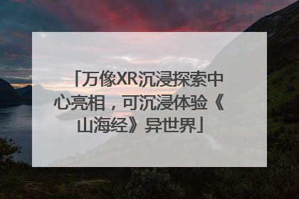 万像XR沉浸探索中心亮相，可沉浸体验《山海经》异世界