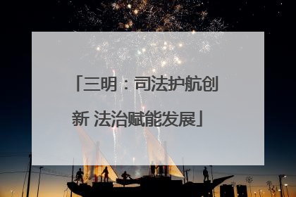 三明：司法护航创新 法治赋能发展