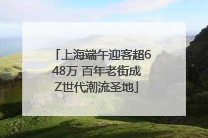 上海端午迎客超648万 百年老街成Z世代潮流圣地