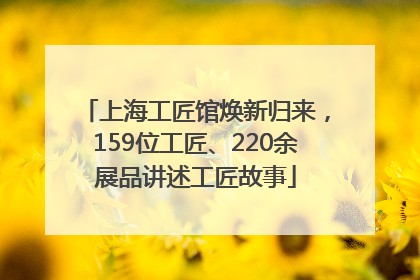 上海工匠馆焕新归来，159位工匠、220余展品讲述工匠故事