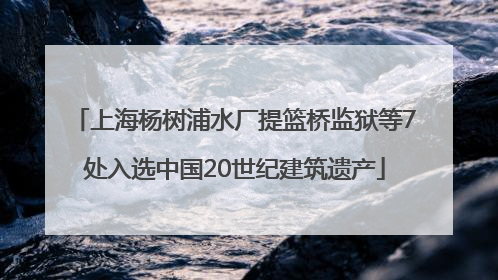 上海杨树浦水厂提篮桥监狱等7处入选中国20世纪建筑遗产