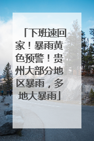 下班速回家！暴雨黄色预警！贵州大部分地区暴雨，多地大暴雨